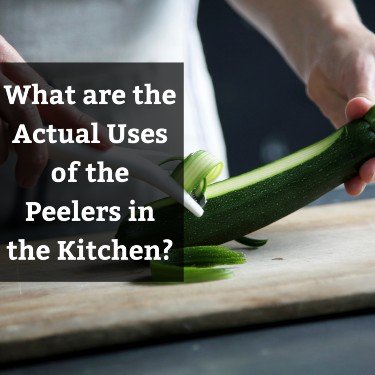 What are the Actual Uses of the Peelers in the Kitchen?